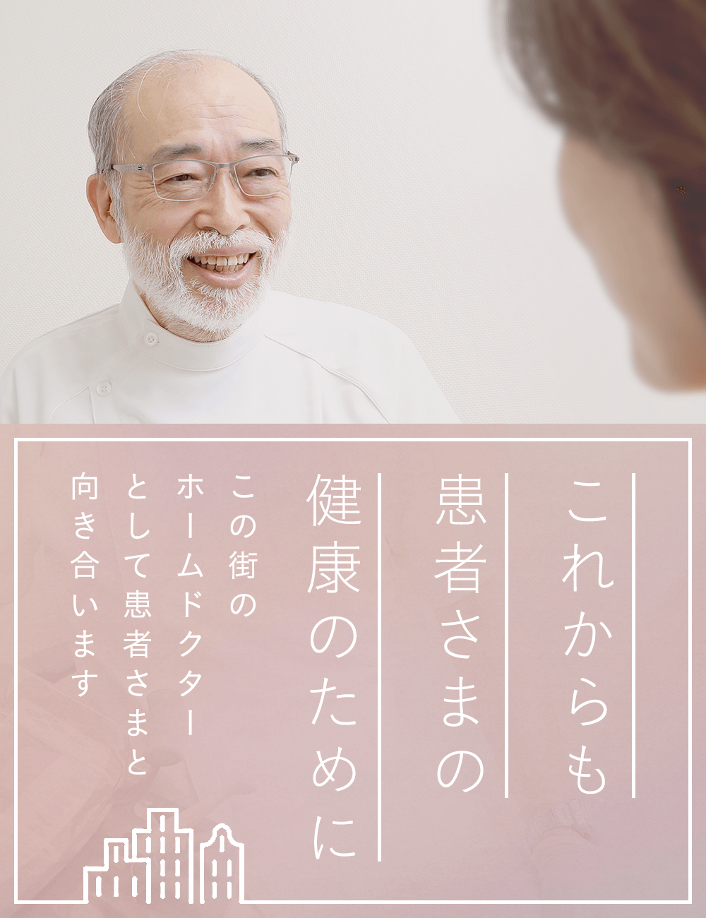 これからも患者さまの健康のために　この街のホームドクターとして患者さまと向き合います